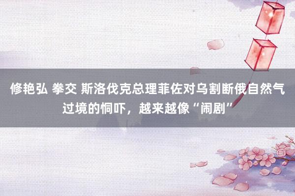 修艳弘 拳交 斯洛伐克总理菲佐对乌割断俄自然气过境的恫吓，越来越像“闹剧”