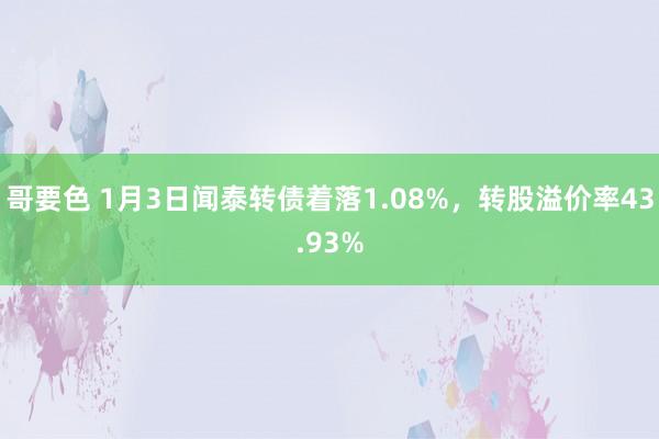 哥要色 1月3日闻泰转债着落1.08%，转股溢价率43.93%