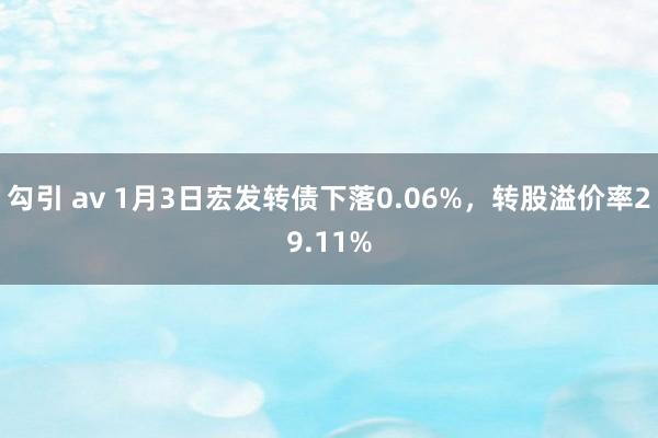 勾引 av 1月3日宏发转债下落0.06%，转股溢价率29.11%