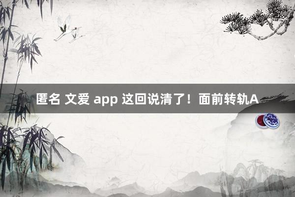 匿名 文爱 app 这回说清了！面前转轨A