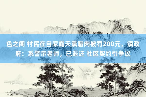 色之阁 村民在自家露天熏腊肉被罚200元，镇政府：系警示老师，已退还 社区契约引争议