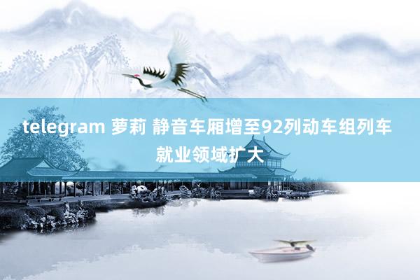 telegram 萝莉 静音车厢增至92列动车组列车 就业领域扩大