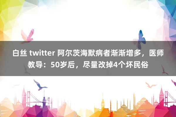 白丝 twitter 阿尔茨海默病者渐渐增多，医师教导：50岁后，尽量改掉4个坏民俗