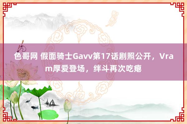 色哥网 假面骑士Gavv第17话剧照公开，Vram厚爱登场，绊斗再次吃瘪