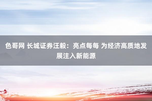 色哥网 长城证券汪毅：亮点每每 为经济高质地发展注入新能源