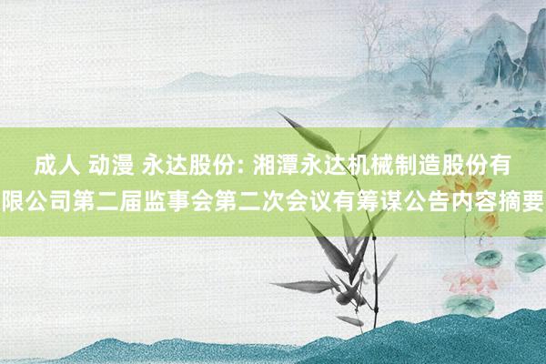 成人 动漫 永达股份: 湘潭永达机械制造股份有限公司第二届监事会第二次会议有筹谋公告内容摘要