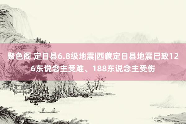 聚色阁 定日县6.8级地震|西藏定日县地震已致126东说念主受难、188东说念主受伤