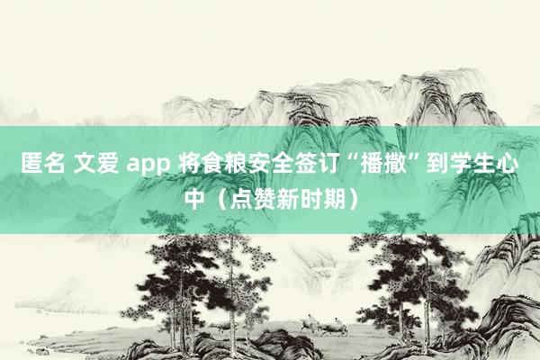 匿名 文爱 app 将食粮安全签订“播撒”到学生心中（点赞新时期）