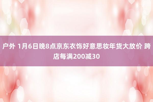 户外 1月6日晚8点京东衣饰好意思妆年货大放价 跨店每满200减30