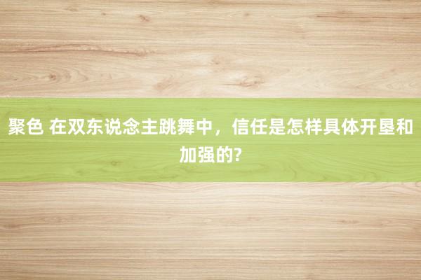 聚色 在双东说念主跳舞中，信任是怎样具体开垦和加强的?