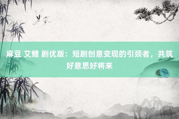 麻豆 艾鲤 剧优版：短剧创意变现的引颈者，共筑好意思好将来