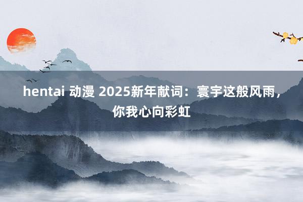 hentai 动漫 2025新年献词：寰宇这般风雨，你我心向彩虹