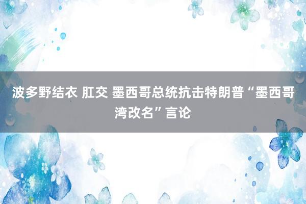 波多野结衣 肛交 墨西哥总统抗击特朗普“墨西哥湾改名”言论