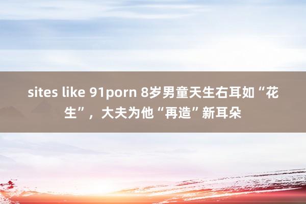 sites like 91porn 8岁男童天生右耳如“花生”，大夫为他“再造”新耳朵