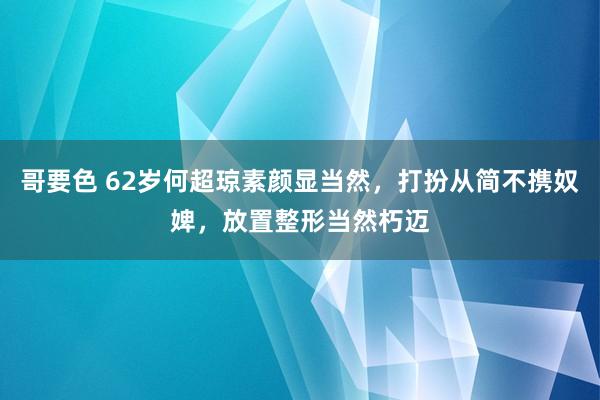 哥要色 62岁何超琼素颜显当然，打扮从简不携奴婢，放置整形当然朽迈