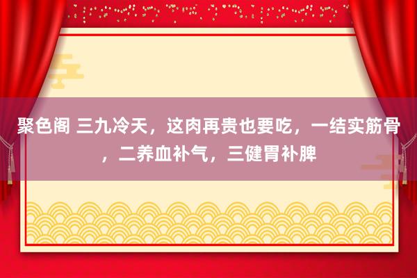 聚色阁 三九冷天，这肉再贵也要吃，一结实筋骨，二养血补气，三健胃补脾