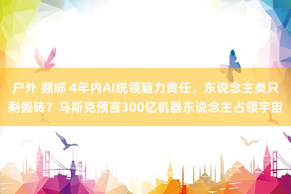 户外 捆绑 4年内AI统领脑力责任，东说念主类只剩搬砖？马斯克预言300亿机器东说念主占领宇宙