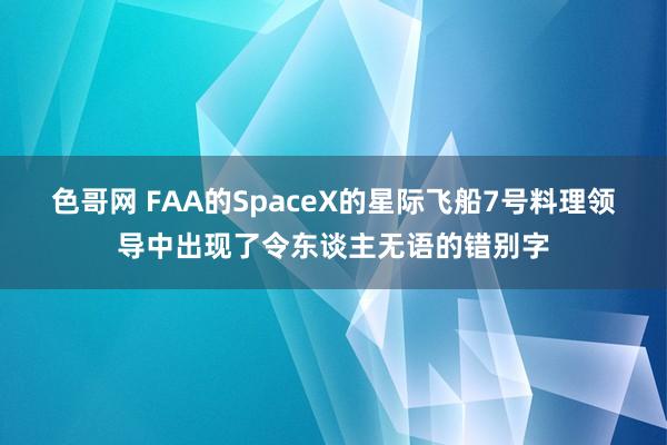 色哥网 FAA的SpaceX的星际飞船7号料理领导中出现了令东谈主无语的错别字