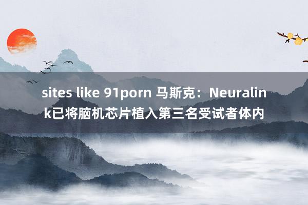 sites like 91porn 马斯克：Neuralink已将脑机芯片植入第三名受试者体内