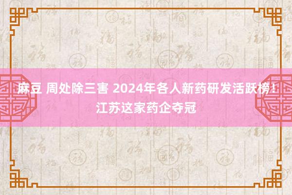 麻豆 周处除三害 2024年各人新药研发活跃榜！江苏这家药企夺冠