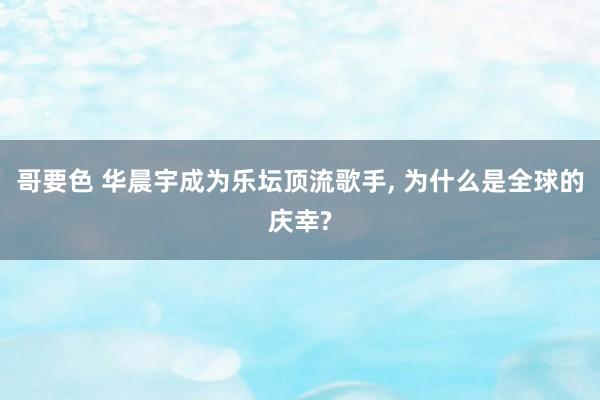 哥要色 华晨宇成为乐坛顶流歌手， 为什么是全球的庆幸?