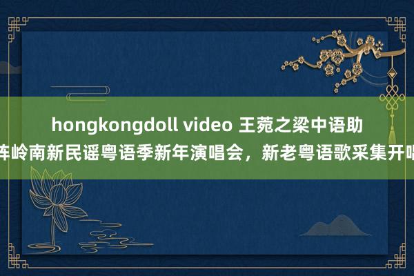 hongkongdoll video 王菀之梁中语助阵岭南新民谣粤语季新年演唱会，新老粤语歌采集开唱