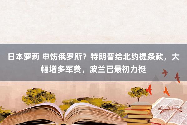 日本萝莉 申饬俄罗斯？特朗普给北约提条款，大幅增多军费，波兰已最初力挺