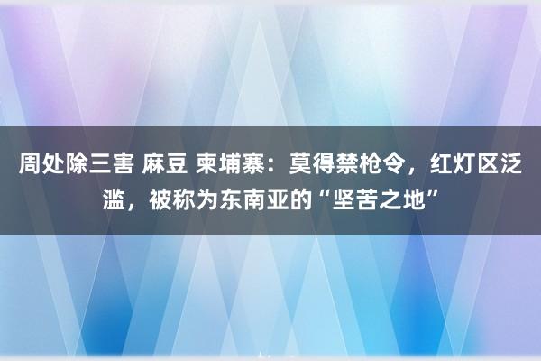 周处除三害 麻豆 柬埔寨：莫得禁枪令，红灯区泛滥，被称为东南亚的“坚苦之地”