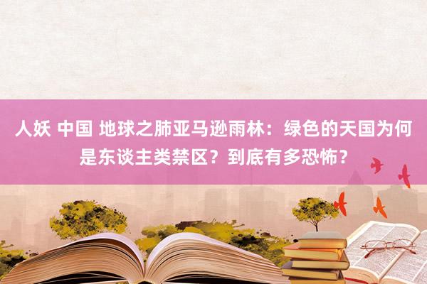 人妖 中国 地球之肺亚马逊雨林：绿色的天国为何是东谈主类禁区？到底有多恐怖？