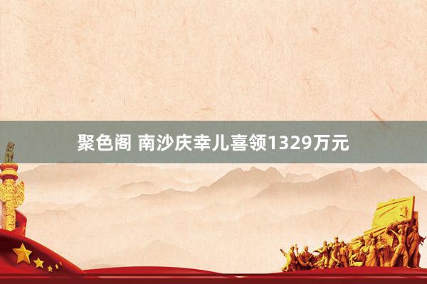 聚色阁 南沙庆幸儿喜领1329万元