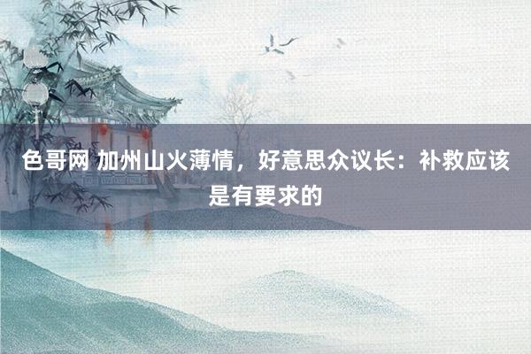 色哥网 加州山火薄情，好意思众议长：补救应该是有要求的