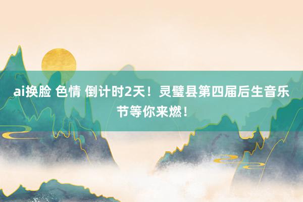 ai换脸 色情 倒计时2天！灵璧县第四届后生音乐节等你来燃！