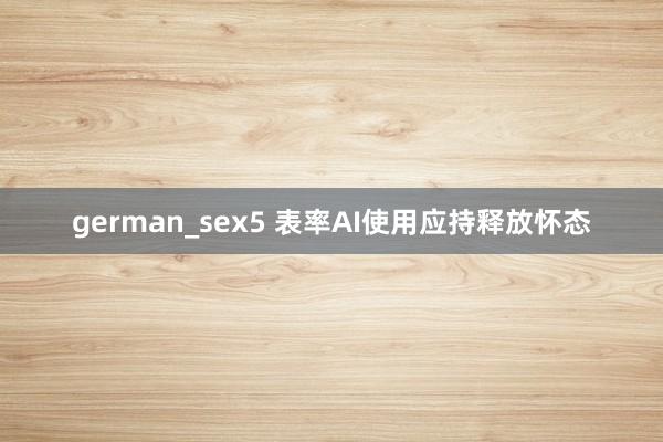 german_sex5 表率AI使用应持释放怀态