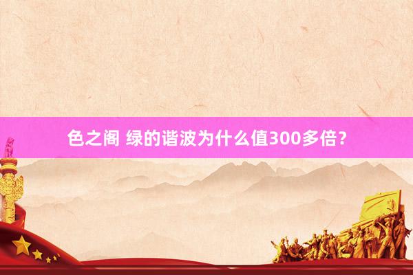 色之阁 绿的谐波为什么值300多倍？