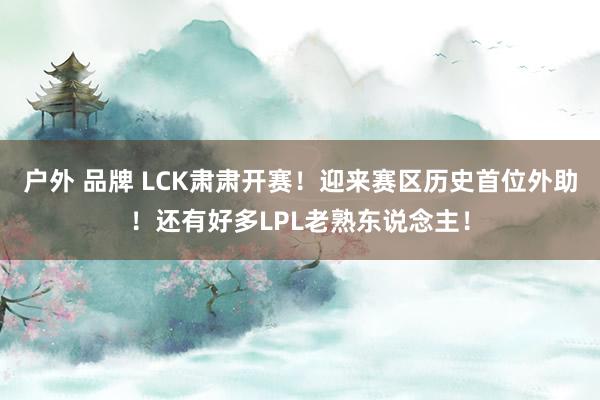 户外 品牌 LCK肃肃开赛！迎来赛区历史首位外助！还有好多LPL老熟东说念主！