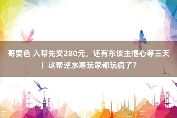 哥要色 入帮先交280元，还有东谈主惬心等三天！这帮逆水寒玩家都玩疯了？