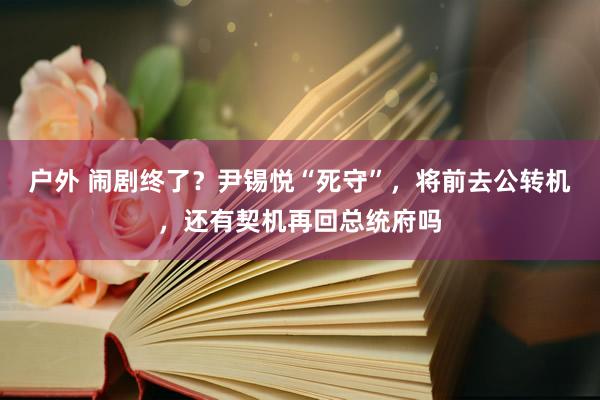 户外 闹剧终了？尹锡悦“死守”，将前去公转机，还有契机再回总统府吗