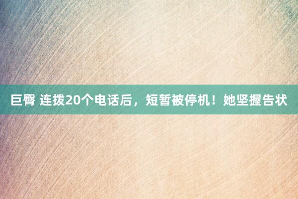 巨臀 连拨20个电话后，短暂被停机！她坚握告状