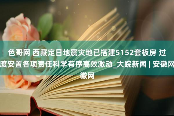 色哥网 西藏定日地震灾地已搭建5152套板房 过渡安置各项责任科学有序高效激动_大皖新闻 | 安徽网