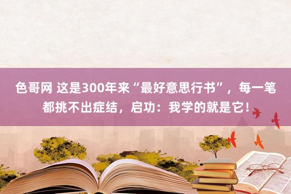 色哥网 这是300年来“最好意思行书”，每一笔都挑不出症结，启功：我学的就是它！