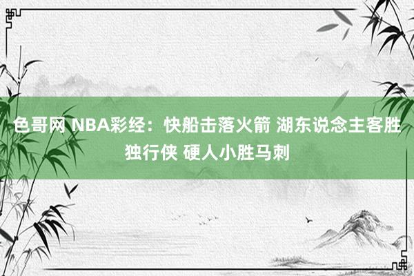 色哥网 NBA彩经：快船击落火箭 湖东说念主客胜独行侠 硬人小胜马刺