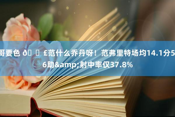 哥要色 😣范什么乔丹呀！范弗里特场均14.1分5.6助&射中率仅37.8%